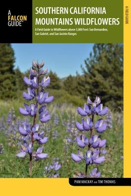 Southern California Mountains Wildflowers: A Field Guide to Wildflowers Above 5,000 Feet: San Bernardino, San Gabriel, and San Jacinto Ranges by MacKay, Pam