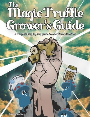 The Magic Truffle Grower's Guide: a complete step by step guide to sclerotia cultivation by Albertini, Gianluca