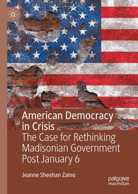 American Democracy in Crisis: The Case for Rethinking Madisonian Government Post January 6 by Sheehan, Jeanne