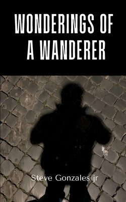 Wonderings of a Wanderer by Gonzales, Steve, Jr.