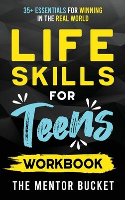 Life Skills for Teens Workbook - 35+ Essentials for Winning in the Real World How to Cook, Manage Money, Drive a Car, and Develop Manners, Social Skil by Bucket, The Mentor