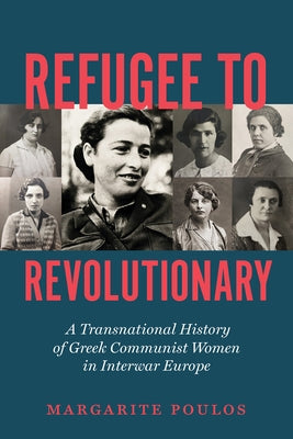 Refugee to Revolutionary: A Transnational History of Greek Communist Women in Interwar Europe by Poulos, Margarite