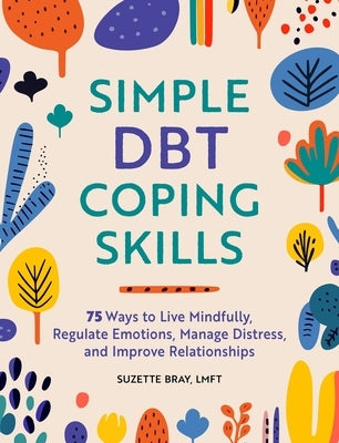 Simple Dbt Coping Skills: 75 Ways to Live Mindfully, Regulate Emotions, Manage Distress, and Improve Relationships by Bray, Suzette, Lmft