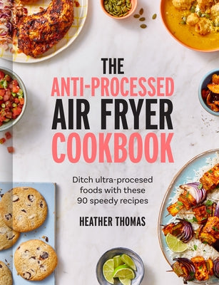 The Anti-Processed Air Fryer Cookbook: Ditch Ultra-Processed Food with These 90 Speedy Recipes by Thomas, Heather