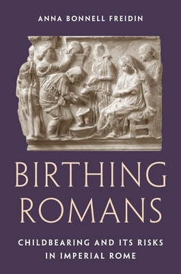 Birthing Romans: Childbearing and Its Risks in Imperial Rome by Freidin, Anna Bonnell
