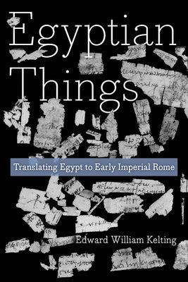 Egyptian Things: Translating Egypt to Early Imperial Rome by Kelting, Edward William