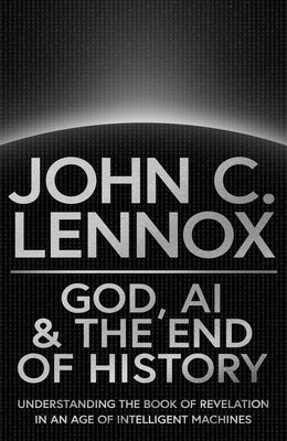 God, AI and the End of History: Understanding the Book of Revelation in an Age of Intelligent Machines by Lennox, John C.