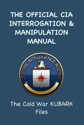 The Official CIA Interrogation & Manipulation Manual: The Cold War KUBARK Files by Agency, Central Intelligence