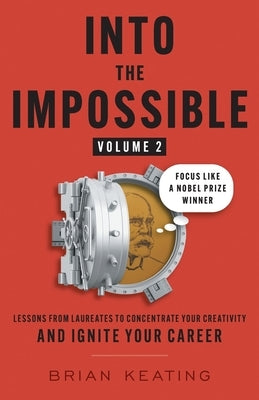Into the Impossible Volume 2: Focus Like a Nobel Prize Winner: Lessons from Laureates to Concentrate Your Creativity and Ignite Your Career by Keating, Brian