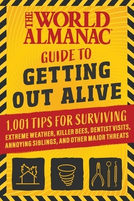 The World Almanac Guide to Getting Out Alive: 1,001 Tips for Surviving Extreme Weather, Killer Bees, Dentist Visits, Annoying Siblings, and Other Majo by World Almanac