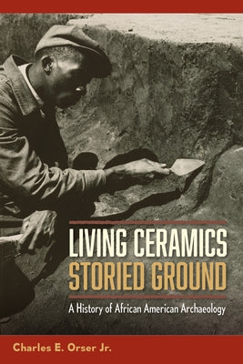 Living Ceramics, Storied Ground: A History of African American Archaeology by Orser, Charles E.