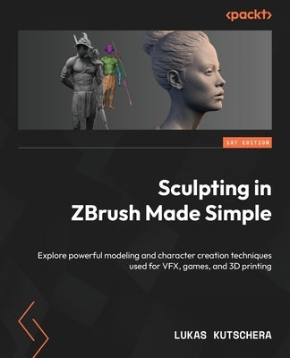 Sculpting in ZBrush Made Simple: Explore powerful modeling and character creation techniques used for VFX, games, and 3D printing by Kutschera, Lukas