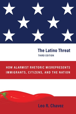 The Latino Threat: How Alarmist Rhetoric Misrepresents Immigrants, Citizens, and the Nation, Third Edition by Chavez, Leo R.