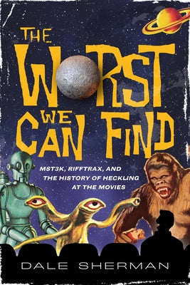 The Worst We Can Find: Mst3k, Rifftrax, and the History of Heckling at the Movies by Sherman, Dale