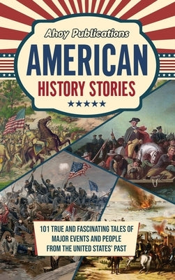 American History Stories: 101 True and Fascinating Tales of Major Events and People from the United States' Past by Publications, Ahoy