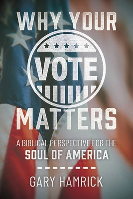 Why Your Vote Matters: A Biblical Perspective for the Soul of America by Hamrick, Gary