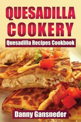 Quesadilla Cookery: Quesadilla Recipes Cookbook by Gansneder, Danny