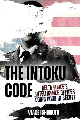 The Intoku Code: Delta Force's Intelligence Officer--Doing Good in Secret by Ishimoto, Wade