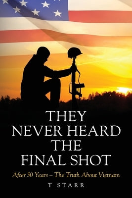 They Never Heard the Final Shot: After 50 Years - The Truth About Vietnam by Starr, T.