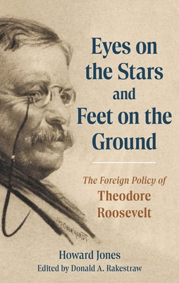 Eyes on the Stars and Feet on the Ground: The Foreign Policy of Theodore Roosevelt by Howard Jones