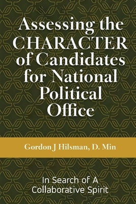 Assessing the CHARACTER of Candidates for National Political Office: In Search of a Collaborative Spirit by Hilsman, Gordon J.