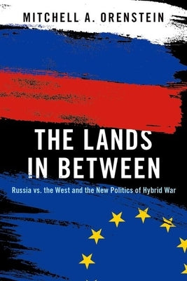 The Lands in Between: Russia vs. the West and the New Politics of Hybrid War by Orenstein, Mitchell A.