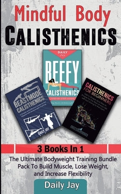 Mindful Body Calisthenics: The Ultimate Bodyweight Training Bundle Pack To Build Muscle, Lose Weight, and Increase Flexibility 3 Books In 1 by Jay, Daily
