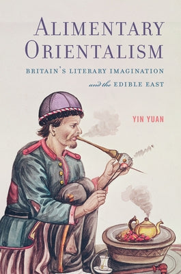 Alimentary Orientalism: Britain's Literary Imagination and the Edible East by Yuan, Yin
