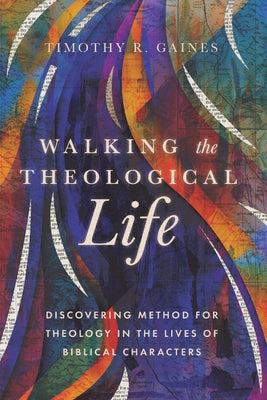Walking the Theological Life: Discovering Method for Theology in the Lives of Biblical Characters by Gaines, Timothy