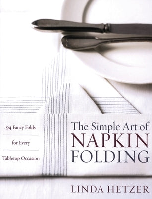 The Simple Art of Napkin Folding: 94 Fancy Folds for Every Tabletop Occasion by Hetzer, Linda