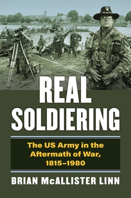Real Soldiering: The US Army in the Aftermath of War, 1815-1980 by Linn, Brian McAllister