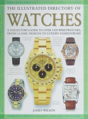 The Illustrated Directory of Watches: A Collector's Guide to Over 1100 Wristwatches, from Classic Designs to Luxury Fashionware by Wilson, James