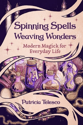 Spinning Spells, Weaving Wonders: Modern Magick for Everyday Life by Telesco, Patricia