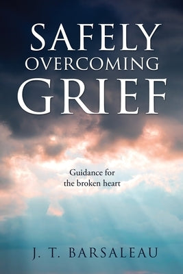 Safely Overcoming Grief: Guidance for the broken heart by Barsaleau, J. T.