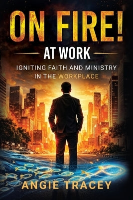 On Fire! At Work: Igniting Faith and Ministry in the Workplace by Tracey, Angie