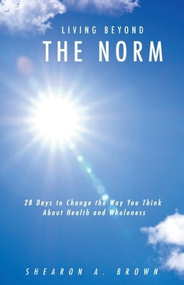 Living Beyond the Norm: 28 Days to Change the Way You Think About Health and Wholeness by Brown, Shearon A.