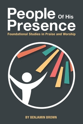 People of His Presence: Foundational Studies in Praise and Worship by Brown, Benjamin