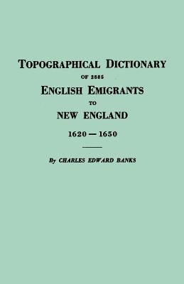 Topographical Dictionary of 2885 English Emigrants to New England, 1620-1650 by Banks, Charles Edward