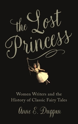 The Lost Princess: Women Writers and the History of Classic Fairy Tales by Duggan, Anne E.