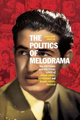 The Politics of Melodrama: The Cultural and Political Lives of Ihsan Abdel Kouddous and Gamal Abdel Nasser by Smolin, Jonathan