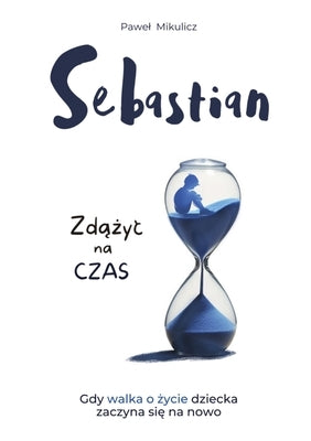 Sebastian: Zd&#261;&#380;yc na Czas, Opowie&#347;c o Sile Wiary i Milo&#347;ci Rodziców do Dziecka by Mikulicz, Pawel