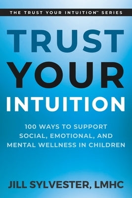 Trust Your Intuition: 100 Ways to Support Social, Emotional, and Mental Wellness in Children by Sylvester, Jill