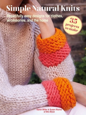 Simple Natural Knits: 35 Projects to Make: Beautifully Easy Designs for Clothes, Accessories, and the Home by Miller, Karen