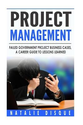 Project Management: Failed Government Project Business Cases, A Career Guide to by Disque, Natalie