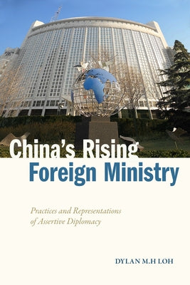 China's Rising Foreign Ministry: Practices and Representations of Assertive Diplomacy by Loh, Dylan M. H.