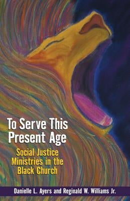 To Serve This Present Age: Social Justice Ministry in the Black Church by Ayers, Danielle