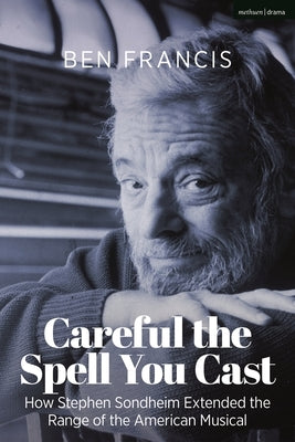 Careful the Spell You Cast: How Stephen Sondheim Extended the Range of the American Musical by Francis, Ben