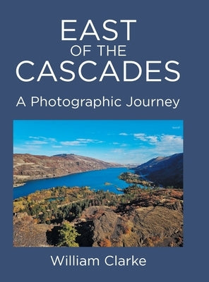 East of The Cascades: A Photographic Journey by Clarke, William