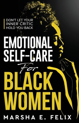 Emotional Self Care for Black Women: Don't Let Your Inner Critic Hold You Back - A Transformative Mental Health Workbook to Boost Self-Esteem, Enhance by Felix, Marsha E.