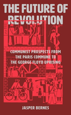 The Future of Revolution: Communist Prospects from the Paris Commune to the George Floyd Uprising by Bernes, Jasper